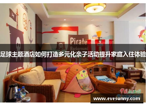 足球主题酒店如何打造多元化亲子活动提升家庭入住体验
